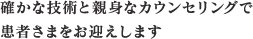 確かな技術と親身なカウンセリングで患者さまをお迎えします