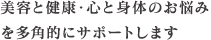美容と健康・心と身体のお悩みを多角的にサポートします