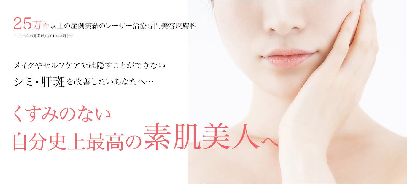 25万件以上の症例実績のレーザー治療専門美容皮膚科 メイクやセルフケアでは隠すことができないシミ・肝斑を改善したいあなたへ くすみのない自分史上最高の素肌美人へ