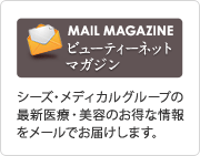 MAIL MAGAZINE ビューティーネットマガジン シーズ・メディカルグループの最新医療・美容情報のお得な情報をメールでお届けします。