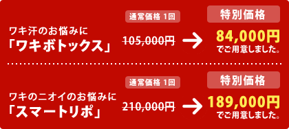 ワキ汗のお悩みに「ワキボトックス」
105,000円 → 84,000円 でご用意しました。
ワキのニオイのお悩みに「スマートリポ」
210,000円 → 189,000円 でご用意しました。