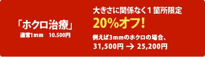 「ホクロ治療」
通常1mm 10.500円
大きさに関係なく1箇所限定
20%オフ!
例えば3mmのホクロの場合、
31,500円 → 25,200円