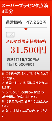 スーパープラセンタ点滴 3回分
通常価格 47,250円
メルマガ限定特典価格
31,500円
通常1回15,700円が
1回10,500円に!