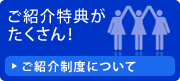 ご紹介特典がたくさん!
ご紹介制度について