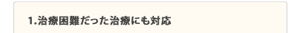 1.治療困難だった治療にも対応
