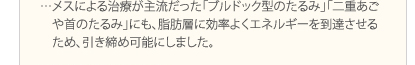 メスによる治療が主流だった「ブルドック型のたるみ」「二重あごや首のたるみ」にも、脂肪層に効率よくエネルギーを到達させるため、引き締め可能にしました。