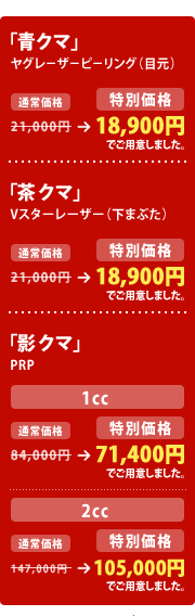 $B@D%/%^(B $B%d%0%l!<%6!<%T!<%j%s%0!JL\85!K(B
21,000$B1_(B &rarr; 18,900$B1_$G$4MQ0U$7$^$7$?!#(B
$BCc%/%^(B V$B%9%?!<%l!<%6!<!J2<$^$V$?!K(B
21,000$B1_(B &rarr; 18,900$B1_$G$4MQ0U$7$^$7$?!#(B
$B1F%/%^(B PRP
1cc 84,000$B1_(B &rarr; 71,400$B1_$G$4MQ0U$7$^$7$?!#(B
2cc 147,000$B1_(B &rarr; 105,000$B1_$G$4MQ0U$7$^$7$?!#(B