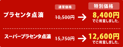 プラセンタ点滴
10,500円 → 8,400円 でご用意しました。
スーパープラセンタ点滴
15,750円 → 12,600円 でご用意しました。