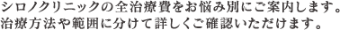 シロノクリニックの全治療費をお悩み別にご案内します。
治療方法や範囲に分けて詳しくご確認いただけます。