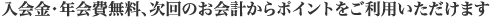 入会金・年会費無料、次回のお会計からポイントをご利用いただけます