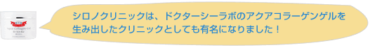 シロノクリニックは、ドクターシーラボのアクアコラーゲンゲルを生み出したクリニックとしても有名になりました！