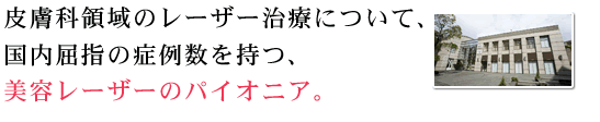 皮膚科領域のレーザー治療について、国内屈指の症例数を持つ美容レーザーのパイオニア。