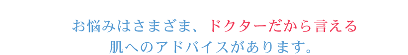 お悩みはさまざま、ドクターだから言える肌へのアドバイスがあります