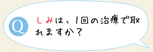 シミは、1回の治療で取れますか？