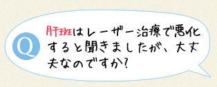 肝斑はレーザー治療で悪化すると聞きましたが、大丈夫なのですか?