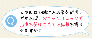 ヒアルロン酸注入の薬剤が同じであれば、どこのクリニックで治療を受けても同じ結果を得られますか？