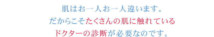 肌はお一人お一人違います。だからこそたくさんの肌に触れているドクターの診断が必要なのです。