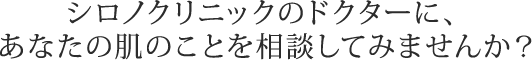 シロノクリニックのドクターに、あなたの肌のことを相談してみませんか？