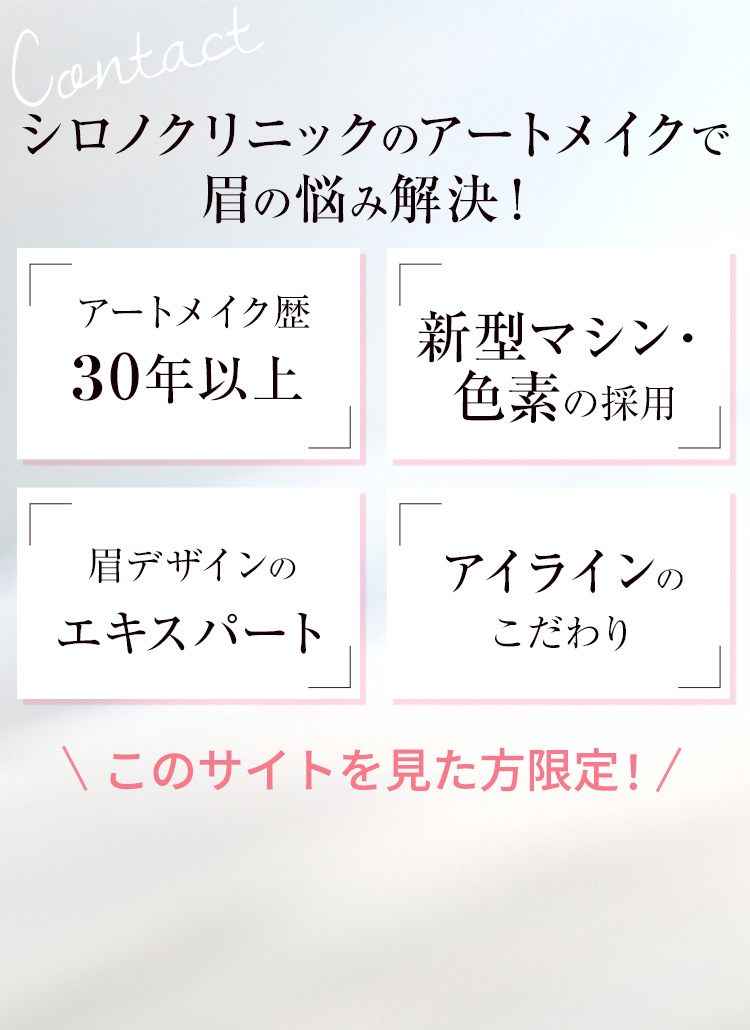 Contact シロノクリニックのアートメイクで眉の悩み解決！ アートメイク歴30年以上 新型マシン・色素の採用 眉デザインのエキスパート アイラインのこだわり