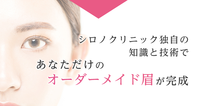 シロノクリニック独自の知識と技術であなただけのオーダーメイド眉が完成