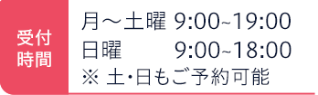 受付時間 月〜土曜9:00~19:00 日曜9:00~18:00 ※土日もご予約可能