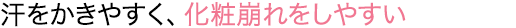 汗をかきやすく、化粧崩れをしやすい