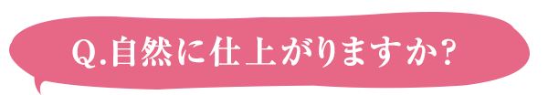 Q.自然に仕上がりますか？