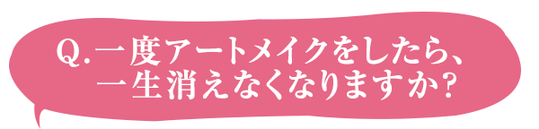 Q.一度アートメイクをしたら、一生消えなくなりますか？