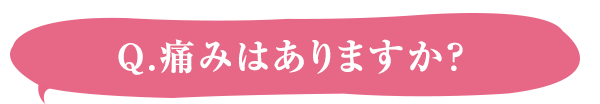 Q.痛みはありますか？