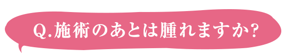 Q.施術のあとは腫れますか？