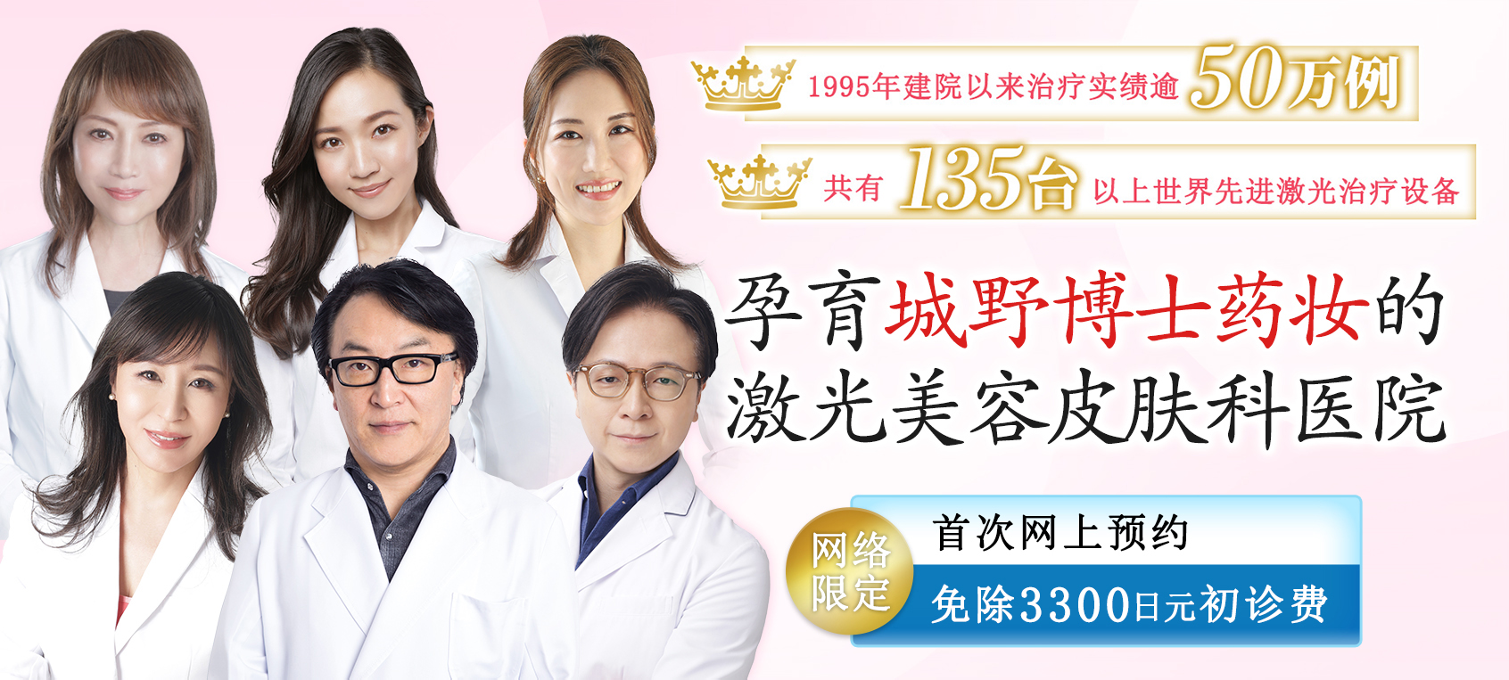 1995年建院以来治疗实绩逾50万例 135台以上世界先进激光治疗设备 孕育城野博士药妆的激光美容皮肤科医院 网络限定 首次网上预约 免除3300日元初诊费