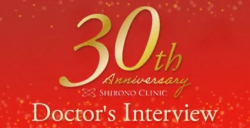 30th Anniversary SHIRONO CLINIC Doctor's Interview