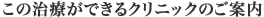 この治療ができるクリニックのご案内
