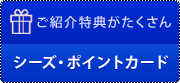 ご紹介特典がたくさん
シーズ・ポイントカード