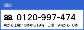 銀座 0120-99-7474 10時～19時まで ※年末年始・祝祭日を除く