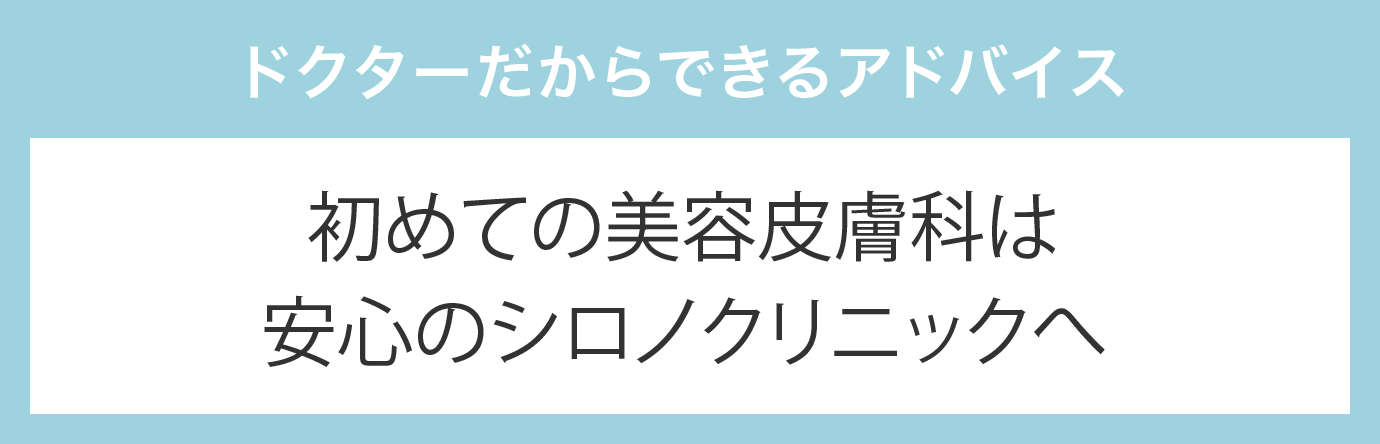 ドクターだからできるアドバイス 初めての美容皮膚科は安心のシロノクリニックへ