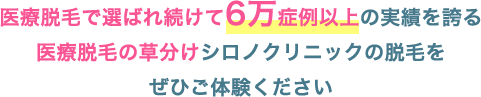 医療脱毛で選ばれ続けて6万症例以上の実績を誇る医療脱毛の草分けシロノクリニックの脱毛をぜひご体験ください