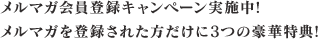 メルマガ会員登録キャンペーン実施中!
メルマガを登録された方だけに3つの豪華特典!