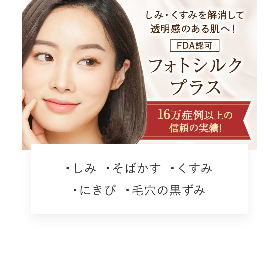 フォトシルクプラス しみ・くすみを解消して透明感のある肌へ！　信頼の実績145,200症例数突破しました！　しみ　そばかす　くすみ　にきび跡　毛穴